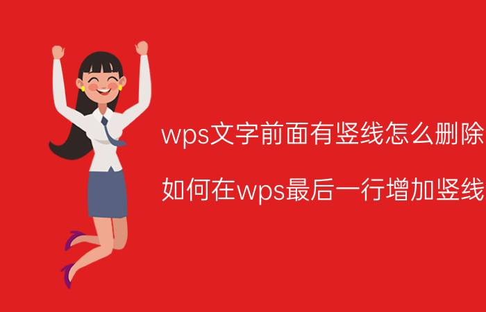 wps文字前面有竖线怎么删除 如何在wps最后一行增加竖线？